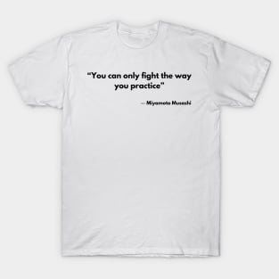 “You can only fight the way you practice” Miyamoto Musashi, A Book of Five Rings T-Shirt